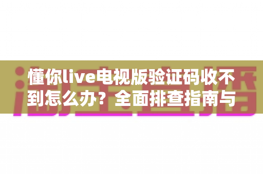 懂你live电视版验证码收不到怎么办?全面排查指南与实用解决方法汇总 懂你live电视版验证码收不到怎么办?全面排查指南与实用解决方法汇总