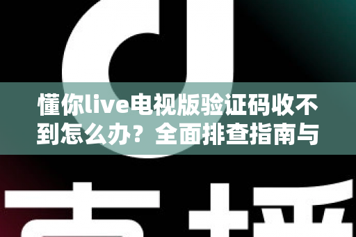 懂你live电视版验证码收不到怎么办?全面排查指南与实用解决方法汇总 懂你live电视版验证码收不到怎么办?全面排查指南与实用解决方法汇总