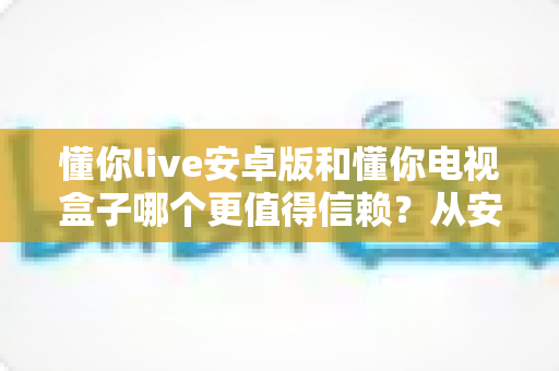 懂你live安卓版和懂你电视盒子哪个更值得信赖？从安全、稳定到体验的全方位对比指南
