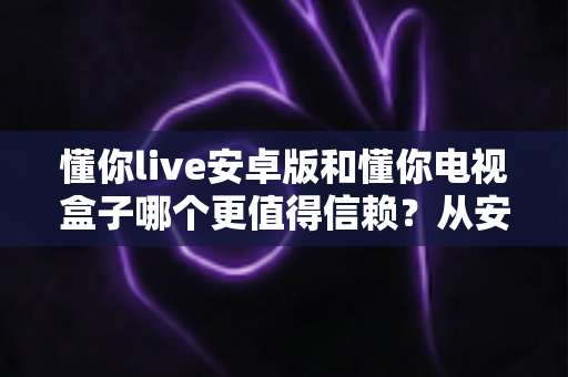 懂你live安卓版和懂你电视盒子哪个更值得信赖？从安全、稳定到体验的全方位对比指南