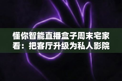 懂你智能直播盒子周末宅家看:把客厅升级为私人影院的智慧之选 懂你智能直播盒子周末宅家看:把客厅升级为私人影院的智慧之选