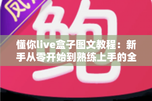 懂你live盒子图文教程:新手从零开始到熟练上手的全流程实操指南 懂你live盒子图文教程:新手从零开始到熟练上手的全流程实操指南