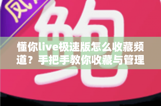 懂你live极速版怎么收藏频道?手把手教你收藏与管理频道的完整实用指南 懂你live极速版怎么收藏频道?手把手教你收藏与管理频道的完整实用指南