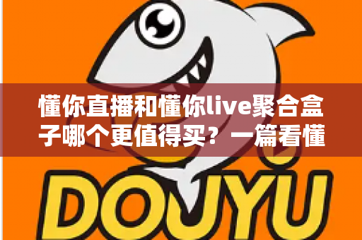 懂你直播和懂你live聚合盒子哪个更值得买？一篇看懂区别、优缺点与选购建议的深度对比指南