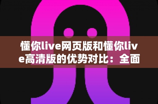 懂你live网页版和懂你live高清版的优势对比:全面解析两款版本,助你选择最适合的直播体验 懂你live网页版和懂你live高清版的优势对比:全面解析两款版本,助你选择最适合的直播体验