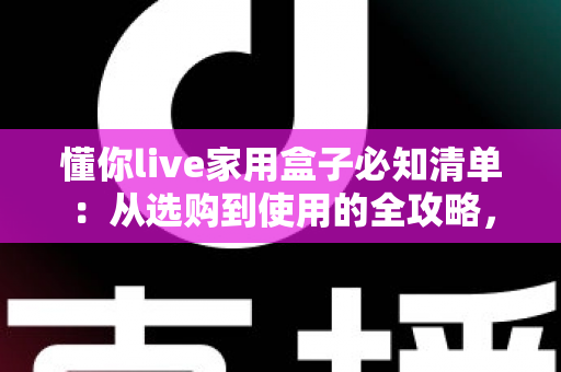 懂你live家用盒子必知清单：从选购到使用的全攻略，助你轻松打造理想家庭娱乐中心