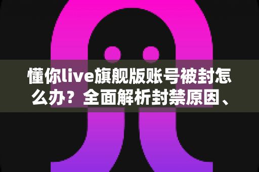 懂你live旗舰版账号被封怎么办？全面解析封禁原因、申诉流程与预防指南