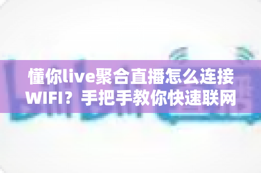 懂你live聚合直播怎么连接WIFI？手把手教你快速联网畅享高清直播全攻略