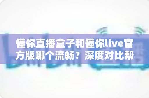 懂你直播盒子和懂你live官方版哪个流畅？深度对比帮你找到最适合的观看方式