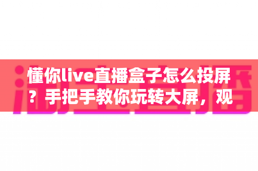 懂你live直播盒子怎么投屏?手把手教你玩转大屏,观影体验直接拉满 懂你live直播盒子怎么投屏?手把手教你玩转大屏,观影体验直接拉满