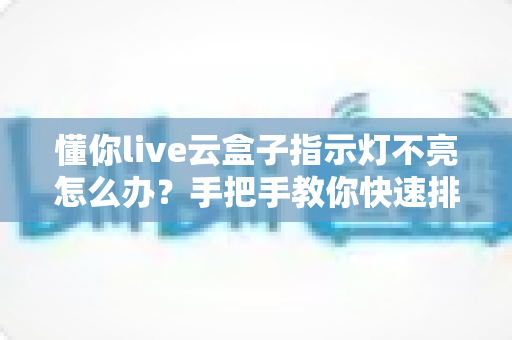 懂你live云盒子指示灯不亮怎么办？手把手教你快速排查与解决