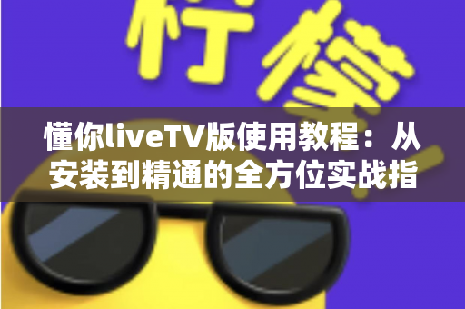 懂你liveTV版使用教程:从安装到精通的全方位实战指南 懂你liveTV版使用教程:从安装到精通的全方位实战指南