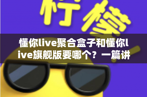 懂你live聚合盒子和懂你live旗舰版要哪个?一篇讲透区别与选购技巧的实用指南 懂你live聚合盒子和懂你live旗舰版要哪个?一篇讲透区别与选购技巧的实用指南