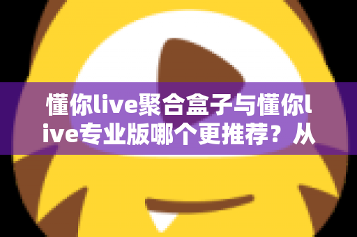 懂你live聚合盒子与懂你live专业版哪个更推荐?从功能、价格到适用人群的深度对比指南 懂你live聚合盒子与懂你live专业版哪个更推荐?从功能、价格到适用人群的深度对比指南