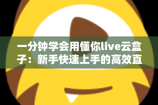 一分钟学会用懂你live云盒子：新手快速上手的高效直播神器全攻略