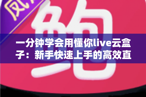 一分钟学会用懂你live云盒子：新手快速上手的高效直播神器全攻略