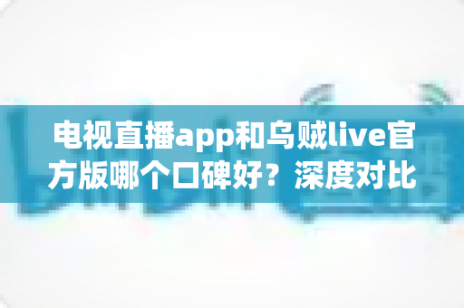 电视直播app和乌贼live官方版哪个口碑好？深度对比分析助你选对直播软件
