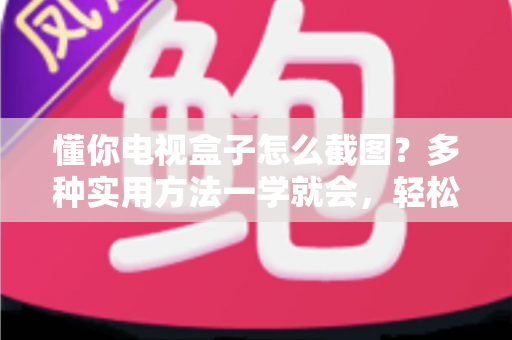 懂你电视盒子怎么截图?多种实用方法一学就会,轻松保存电视精彩画面 懂你电视盒子怎么截图?多种实用方法一学就会,轻松保存电视精彩画面