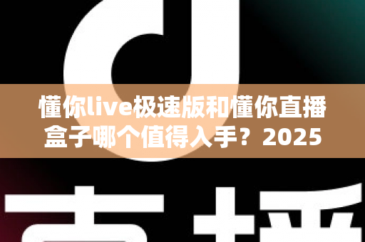 懂你live极速版和懂你直播盒子哪个值得入手？2025最新选购指南与真实体验深度对比