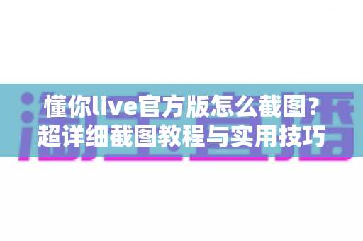 懂你live官方版怎么截图？超详细截图教程与实用技巧全攻略