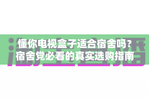 懂你电视盒子适合宿舍吗？宿舍党必看的真实选购指南与使用体验分享