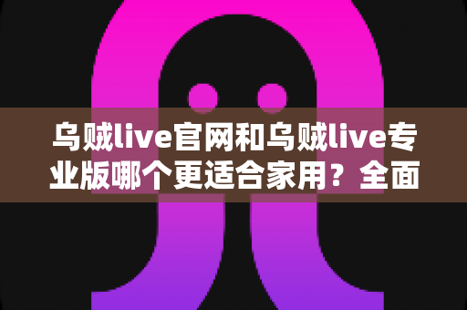 乌贼live官网和乌贼live专业版哪个更适合家用？全面对比分析与选购指南