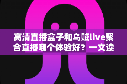 高清直播盒子和乌贼live聚合直播哪个体验好?一文读懂两大观看方案的真实差异与选购指南 高清直播盒子和乌贼live聚合直播哪个体验好?一文读懂两大观看方案的真实差异与选购指南