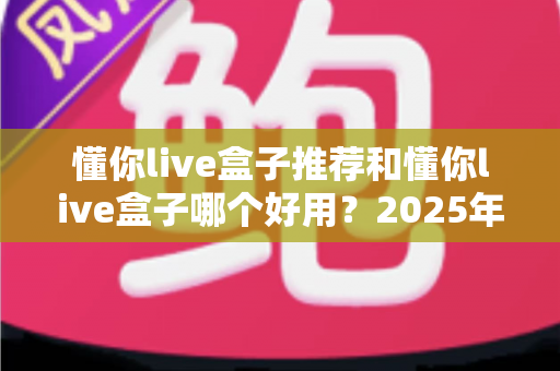 懂你live盒子推荐和懂你live盒子哪个好用？2025年最全选购指南与真实体验测评