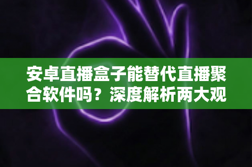 安卓直播盒子能替代直播聚合软件吗?深度解析两大观影方案的真实差异与选择指南 安卓直播盒子能替代直播聚合软件吗?深度解析两大观影方案的真实差异与选择指南
