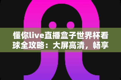 懂你live直播盒子世界杯看球全攻略:大屏高清,畅享四年一度的足球盛宴 懂你live直播盒子世界杯看球全攻略:大屏高清,畅享四年一度的足球盛宴