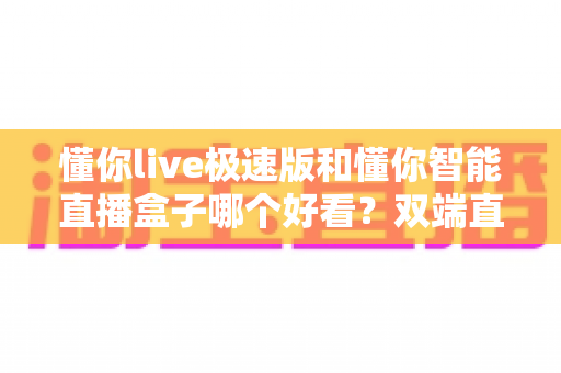 懂你live极速版和懂你智能直播盒子哪个好看?双端直播工具颜值与实力全面评测 懂你live极速版和懂你智能直播盒子哪个好看?双端直播工具颜值与实力全面评测