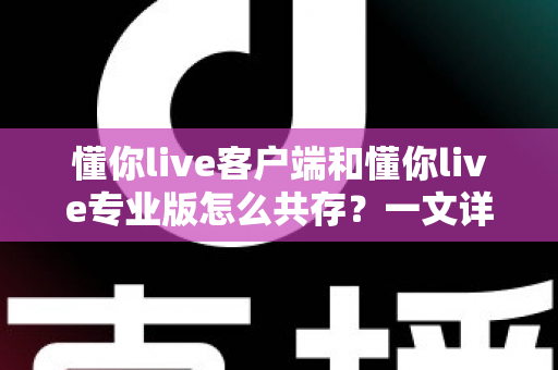 懂你live客户端和懂你live专业版怎么共存？一文详解双版本并行安装与使用全攻略