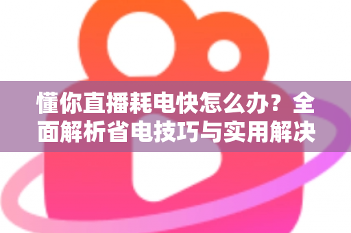 懂你直播耗电快怎么办？全面解析省电技巧与实用解决方案