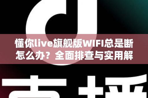 懂你live旗舰版WIFI总是断怎么办？全面排查与实用解决方案指南