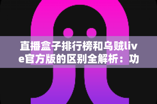 直播盒子排行榜和乌贼live官方版的区别全解析:功能、安全与使用体验一文读懂 直播盒子排行榜和乌贼live官方版的区别全解析:功能、安全与使用体验一文读懂