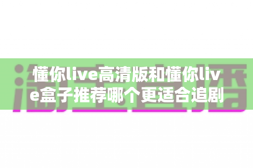 懂你live高清版和懂你live盒子推荐哪个更适合追剧？2025最新追剧设备选购指南帮你一次选对