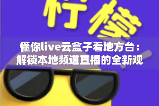 懂你live云盒子看地方台：解锁本地频道直播的全新观看体验指南