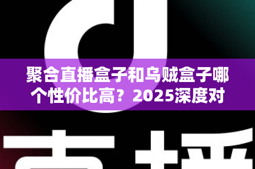 聚合直播盒子和乌贼盒子哪个性价比高?2025深度对比评测与选购指南 聚合直播盒子和乌贼盒子哪个性价比高?2025深度对比评测与选购指南