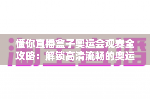 懂你直播盒子奥运会观赛全攻略：解锁高清流畅的奥运观赛新体验