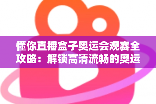 懂你直播盒子奥运会观赛全攻略：解锁高清流畅的奥运观赛新体验