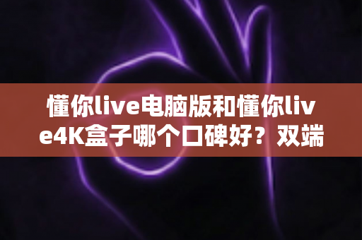 懂你live电脑版和懂你live4K盒子哪个口碑好？双端深度对比帮你选对观影方案