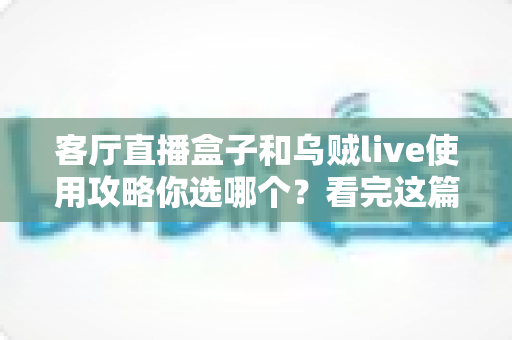客厅直播盒子和乌贼live使用攻略你选哪个?看完这篇全面对比再做决定 客厅直播盒子和乌贼live使用攻略你选哪个?看完这篇全面对比再做决定