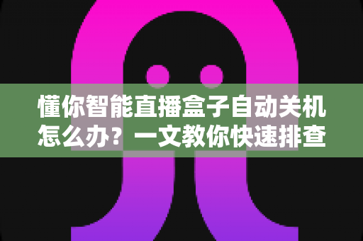 懂你智能直播盒子自动关机怎么办?一文教你快速排查与彻底解决 懂你智能直播盒子自动关机怎么办?一文教你快速排查与彻底解决