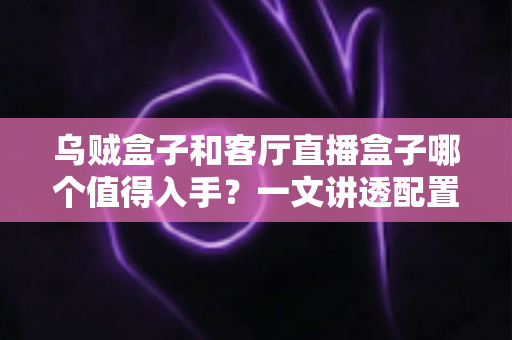 乌贼盒子和客厅直播盒子哪个值得入手?一文讲透配置、内容与性价比,帮你选对不踩坑 乌贼盒子和客厅直播盒子哪个值得入手?一文讲透配置、内容与性价比,帮你选对不踩坑