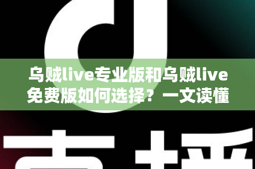 乌贼live专业版和乌贼live免费版如何选择？一文读懂版本差异、功能对比与最优决策指南
