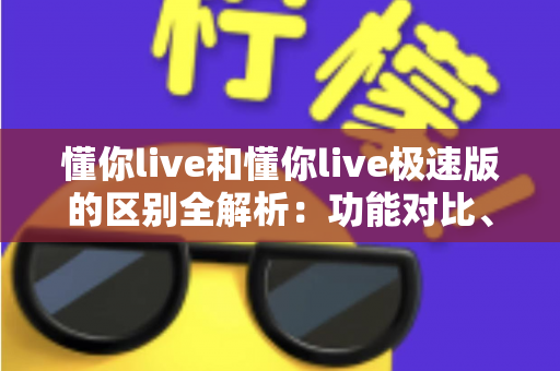 懂你live和懂你live极速版的区别全解析:功能对比、使用体验与选择建议一文读懂 懂你live和懂你live极速版的区别全解析:功能对比、使用体验与选择建议一文读懂