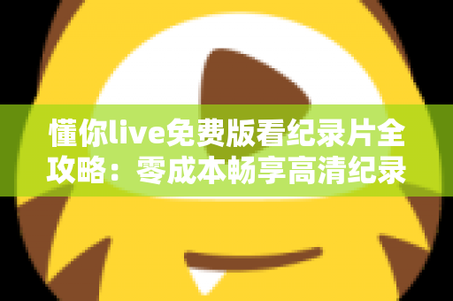 懂你live免费版看纪录片全攻略:零成本畅享高清纪录片的实用指南 懂你live免费版看纪录片全攻略:零成本畅享高清纪录片的实用指南