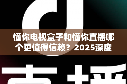 懂你电视盒子和懂你直播哪个更值得信赖?2025深度对比评测助你安心选对观影神器 懂你电视盒子和懂你直播哪个更值得信赖?2025深度对比评测助你安心选对观影神器