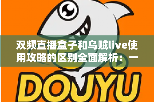 双频直播盒子和乌贼live使用攻略的区别全面解析：一文读懂直播工具如何选，助你直播间快速上手不踩坑