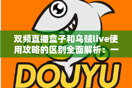 双频直播盒子和乌贼live使用攻略的区别全面解析：一文读懂直播工具如何选，助你直播间快速上手不踩坑